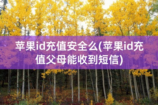 苹果id充值安全么(苹果id充值父母能收到短信)