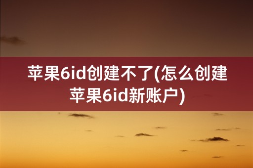 苹果6id创建不了(怎么创建苹果6id新账户)