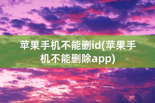 苹果手机不能删id(苹果手机不能删除app)