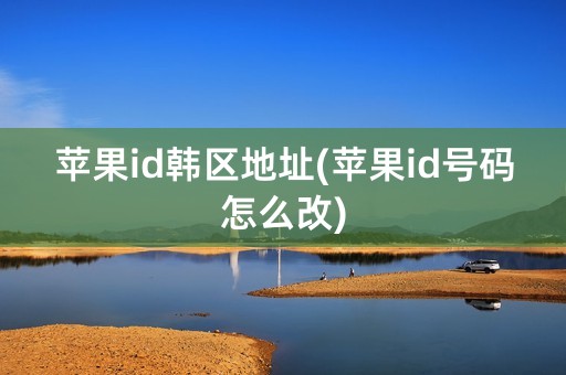 苹果id韩区地址(苹果id号码怎么改)