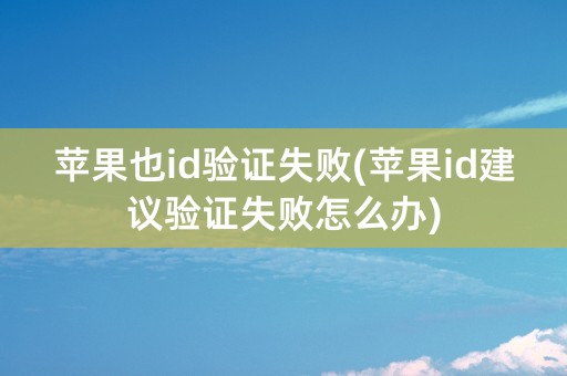 苹果也id验证失败(苹果id建议验证失败怎么办)