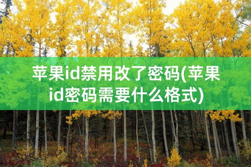 苹果id禁用改了密码(苹果id密码需要什么格式)