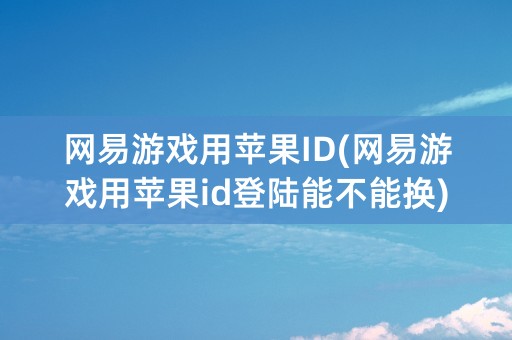 网易游戏用苹果ID(网易游戏用苹果id登陆能不能换)