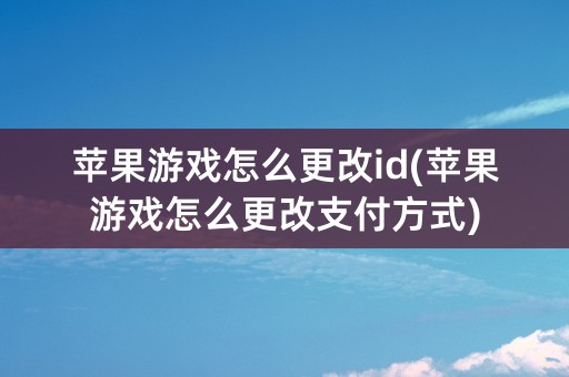 苹果游戏怎么更改id(苹果游戏怎么更改支付方式)