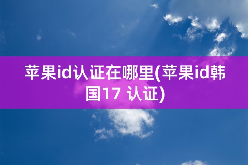 苹果id认证在哪里(苹果id韩国17 认证)