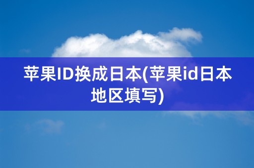 苹果ID换成日本(苹果id日本地区填写)