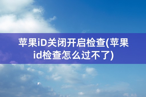 苹果iD关闭开启检查(苹果id检查怎么过不了)