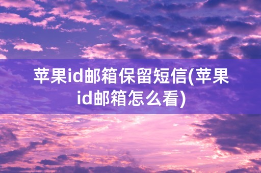 苹果id邮箱保留短信(苹果id邮箱怎么看)