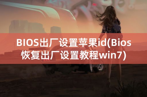 BIOS出厂设置苹果id(Bios恢复出厂设置教程win7)