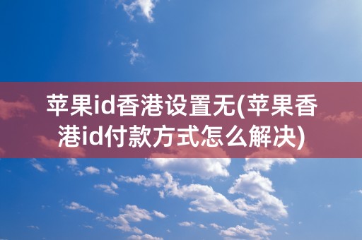 苹果id香港设置无(苹果香港id付款方式怎么解决)