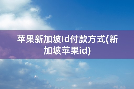 苹果新加坡Id付款方式(新加坡苹果id)