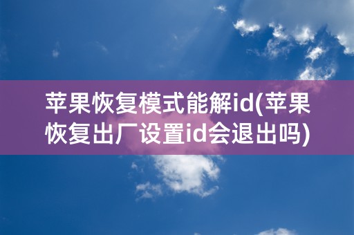 苹果恢复模式能解id(苹果恢复出厂设置id会退出吗)