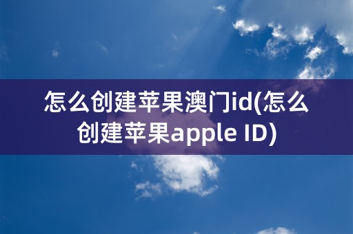 怎么创建苹果澳门id(怎么创建苹果apple ID)