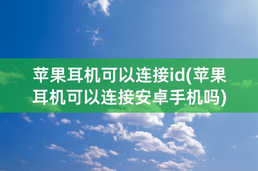 苹果耳机可以连接id(苹果耳机可以连接安卓手机吗)