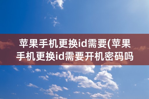 苹果手机更换id需要(苹果手机更换id需要开机密码吗)