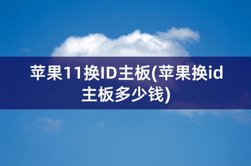 苹果11换ID主板(苹果换id主板多少钱)