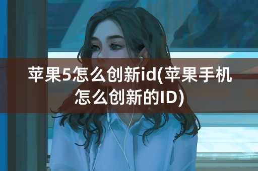 苹果5怎么创新id(苹果手机怎么创新的ID)