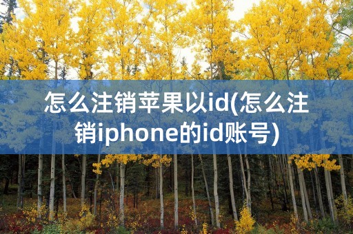 怎么注销苹果以id(怎么注销iphone的id账号)