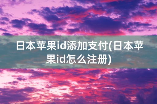 日本苹果id添加支付(日本苹果id怎么注册)