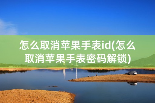 怎么取消苹果手表id(怎么取消苹果手表密码解锁)