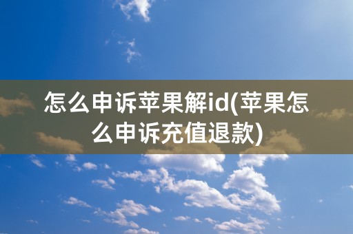 怎么申诉苹果解id(苹果怎么申诉充值退款)