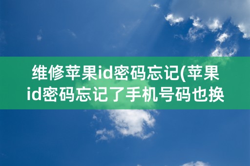 维修苹果id密码忘记(苹果id密码忘记了手机号码也换了)