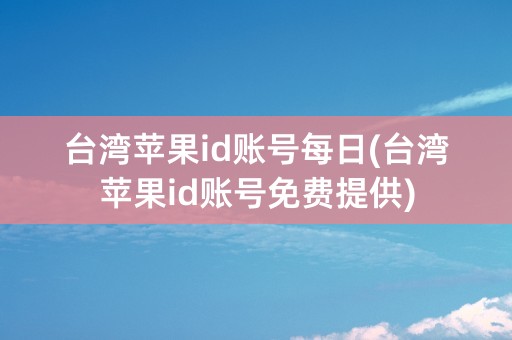 台湾苹果id账号每日(台湾苹果id账号免费提供)