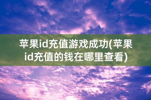 苹果id充值游戏成功(苹果id充值的钱在哪里查看)