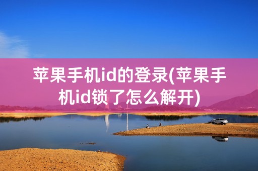 苹果手机id的登录(苹果手机id锁了怎么解开)