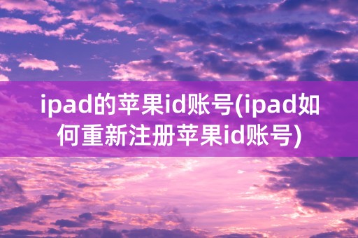 ipad的苹果id账号(ipad如何重新注册苹果id账号)