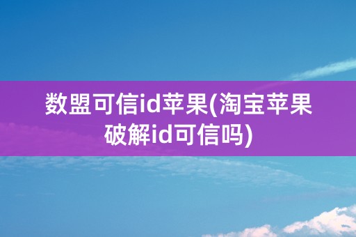 数盟可信id苹果(淘宝苹果破解id可信吗)