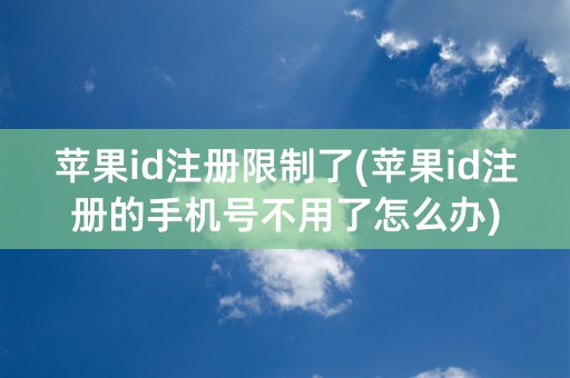 苹果id注册限制了(苹果id注册的手机号不用了怎么办)