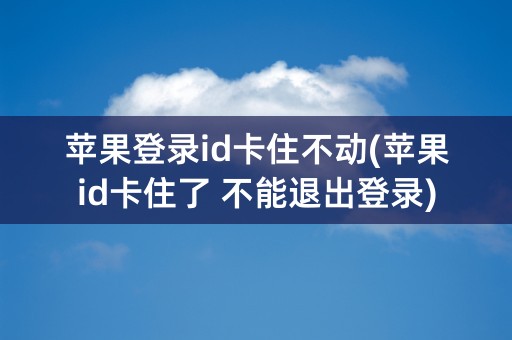 苹果登录id卡住不动(苹果id卡住了 不能退出登录)