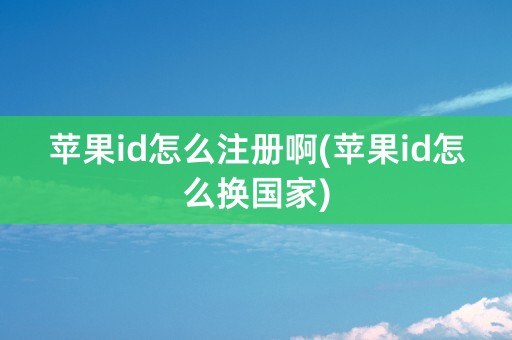 苹果id怎么注册啊(苹果id怎么换国家)