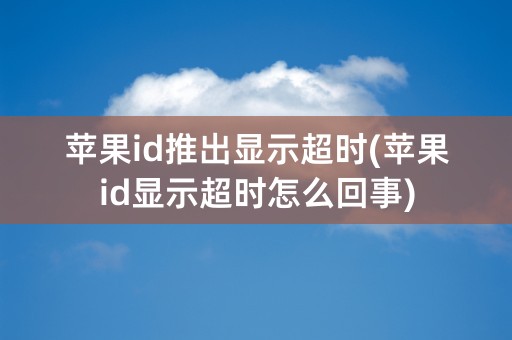 苹果id推出显示超时(苹果id显示超时怎么回事)