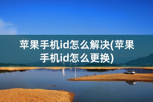 苹果手机id怎么解决(苹果手机id怎么更换)