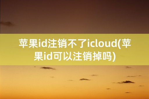 苹果id注销不了icloud(苹果id可以注销掉吗)