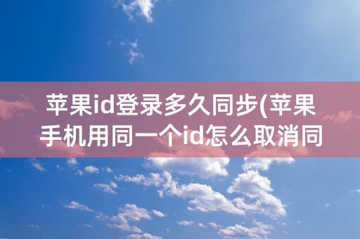 苹果id登录多久同步(苹果手机用同一个id怎么取消同步)