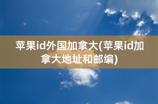 苹果id外国加拿大(苹果id加拿大地址和邮编)