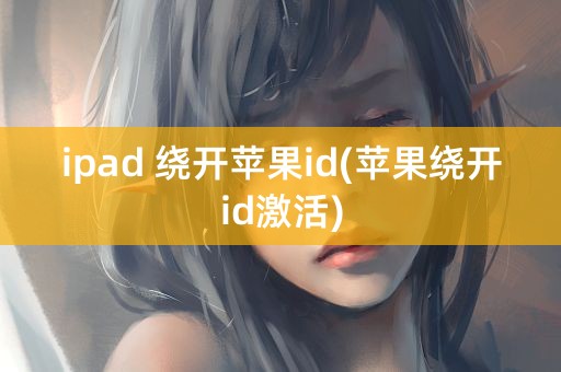 ipad 绕开苹果id(苹果绕开id激活)