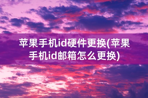 苹果手机id硬件更换(苹果手机id邮箱怎么更换)