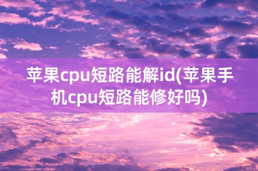 苹果cpu短路能解id(苹果手机cpu短路能修好吗)