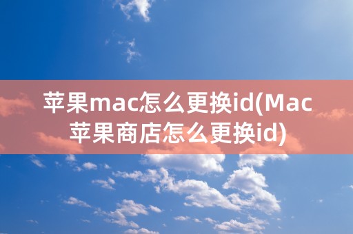 苹果mac怎么更换id(Mac苹果商店怎么更换id)