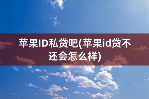 苹果ID私贷吧(苹果id贷不还会怎么样)