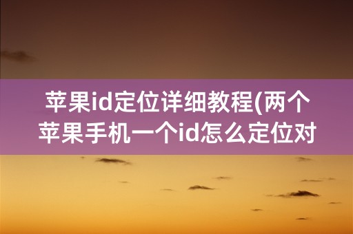 苹果id定位详细教程(两个苹果手机一个id怎么定位对方位置)