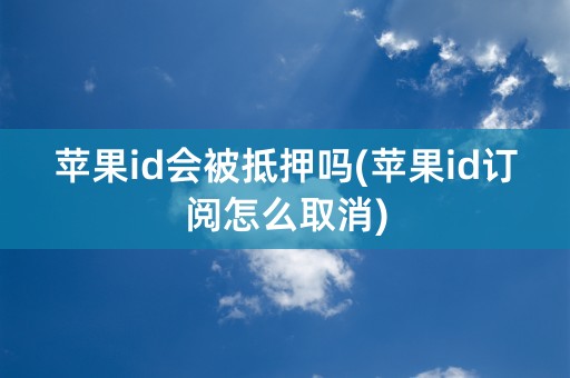 苹果id会被抵押吗(苹果id订阅怎么取消)