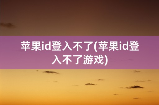 苹果id登入不了(苹果id登入不了游戏)