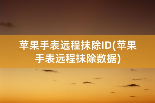 苹果手表远程抹除ID(苹果手表远程抹除数据)