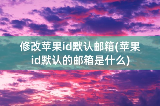 修改苹果id默认邮箱(苹果id默认的邮箱是什么)