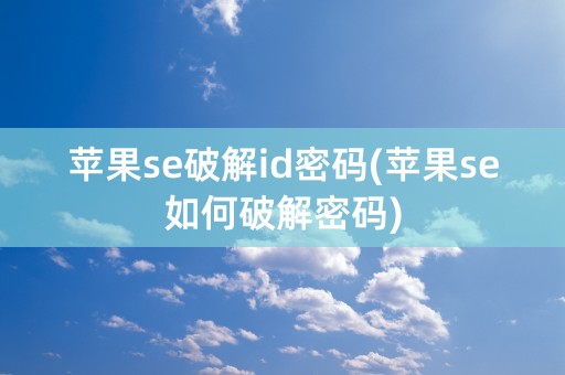 苹果se破解id密码(苹果se如何破解密码)